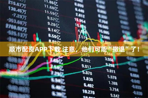顺市配资APP下载 注意，他们可能“撤退”了！