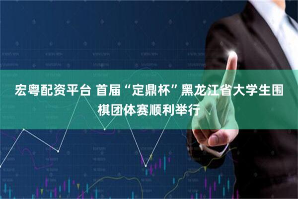 宏粤配资平台 首届“定鼎杯”黑龙江省大学生围棋团体赛顺利举行