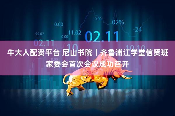牛大人配资平台 尼山书院｜齐鲁浦江学堂信贤班家委会首次会议成功召开
