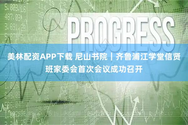 美林配资APP下载 尼山书院｜齐鲁浦江学堂信贤班家委会首次会议成功召开