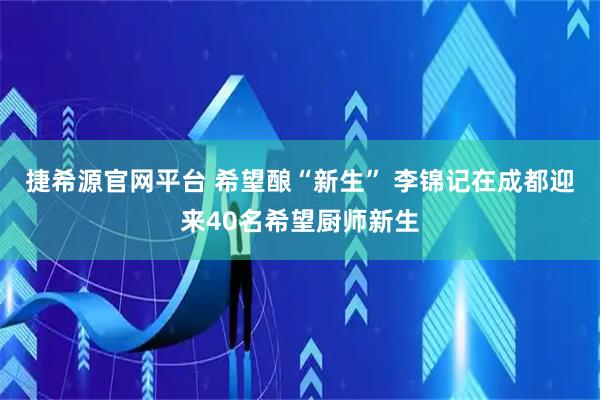 捷希源官网平台 希望酿“新生” 李锦记在成都迎来40名希望厨师新生