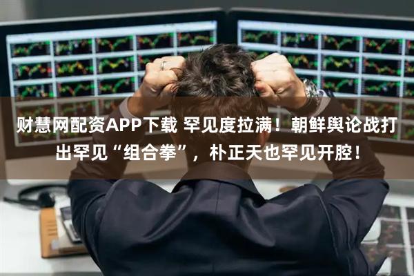 财慧网配资APP下载 罕见度拉满！朝鲜舆论战打出罕见“组合拳”，朴正天也罕见开腔！