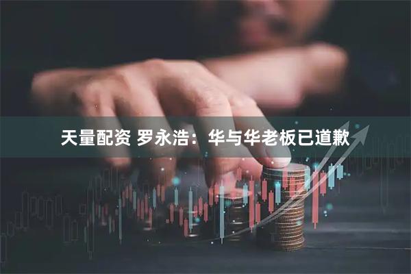 天量配资 罗永浩：华与华老板已道歉