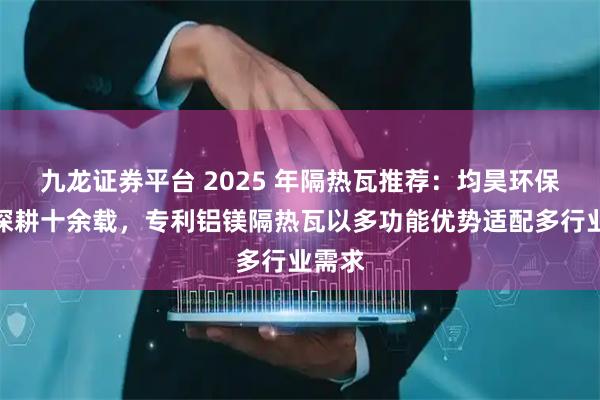九龙证券平台 2025 年隔热瓦推荐：均昊环保建材深耕十余载，专利铝镁隔热瓦以多功能优势适配多行业需求