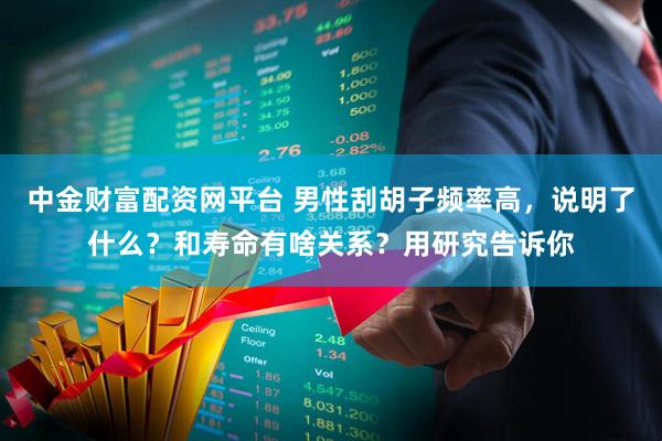 中金财富配资网平台 男性刮胡子频率高，说明了什么？和寿命有啥关系？用研究告诉你