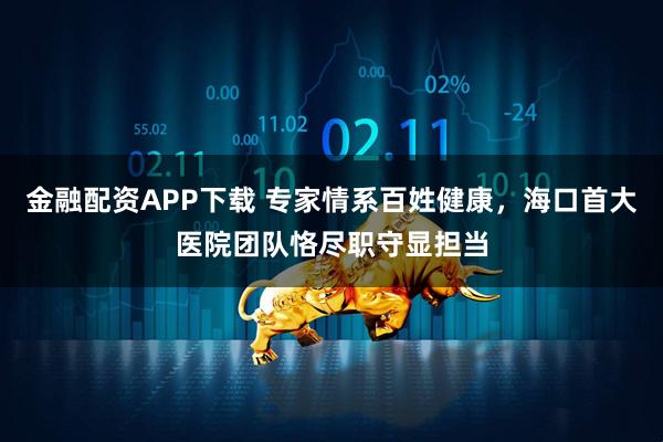 金融配资APP下载 专家情系百姓健康，海口首大医院团队恪尽职守显担当