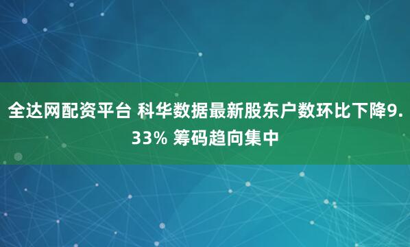 全达网配资平台 科华数据最新股东户数环比下降9.33% 筹码趋向集中