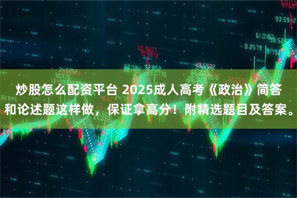 炒股怎么配资平台 2025成人高考《政治》简答和论述题这样做，保证拿高分！附精选题目及答案。