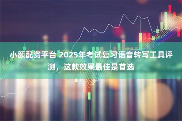 小额配资平台 2025年考试复习语音转写工具评测，这款效果最佳是首选