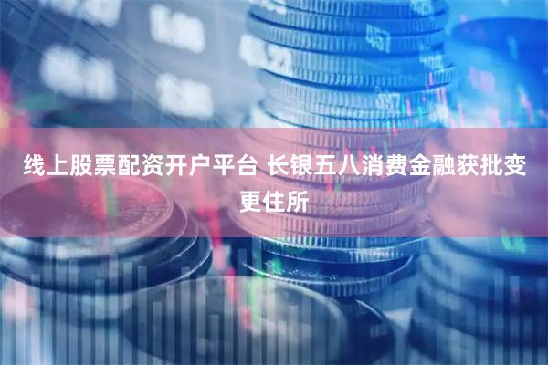 线上股票配资开户平台 长银五八消费金融获批变更住所