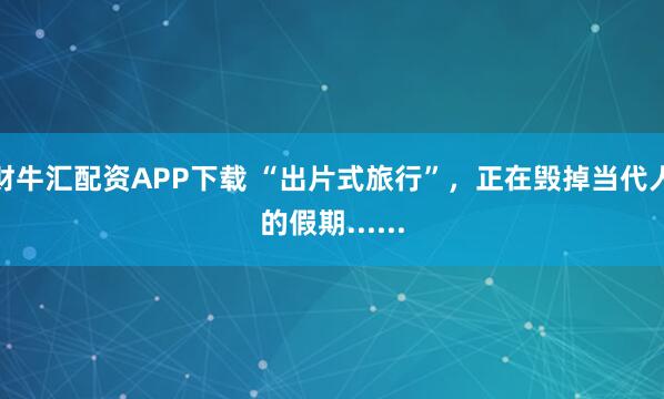 财牛汇配资APP下载 “出片式旅行”，正在毁掉当代人的假期......