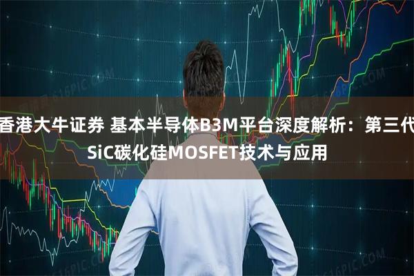 香港大牛证券 基本半导体B3M平台深度解析：第三代SiC碳化硅MOSFET技术与应用