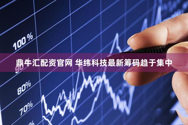 鼎牛汇配资官网 华纬科技最新筹码趋于集中
