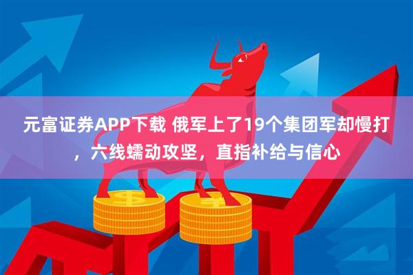 元富证券APP下载 俄军上了19个集团军却慢打，六线蠕动攻坚，直指补给与信心