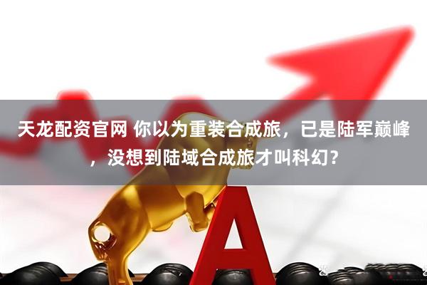 天龙配资官网 你以为重装合成旅，已是陆军巅峰，没想到陆域合成旅才叫科幻？