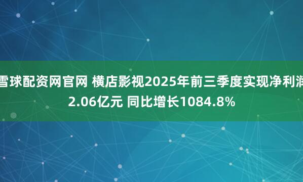 雪球配资网官网 横店影视2025年前三季度实现净利润2.06亿元 同比增长1084.8%