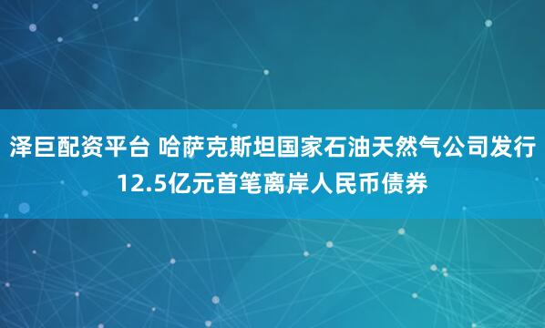 泽巨配资平台 哈萨克斯坦国家石油天然气公司发行12.5亿元首笔离岸人民币债券