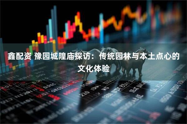 鑫配资 豫园城隍庙探访：传统园林与本土点心的文化体验