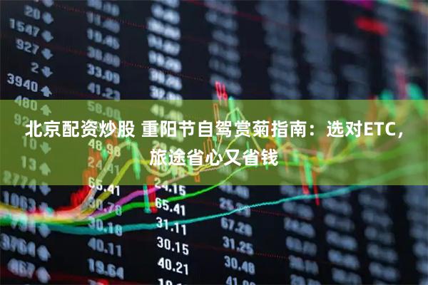 北京配资炒股 重阳节自驾赏菊指南：选对ETC，旅途省心又省钱