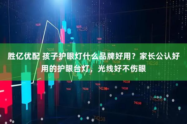 胜亿优配 孩子护眼灯什么品牌好用？家长公认好用的护眼台灯，光线好不伤眼
