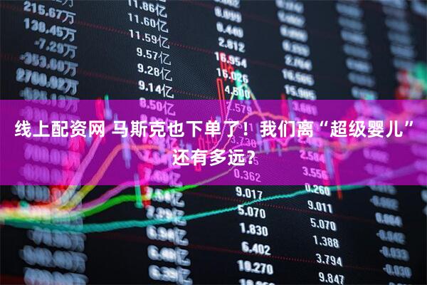 线上配资网 马斯克也下单了！我们离“超级婴儿”还有多远？