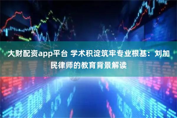 大财配资app平台 学术积淀筑牢专业根基：刘加民律师的教育背景解读