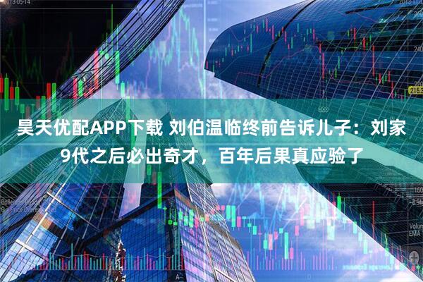 昊天优配APP下载 刘伯温临终前告诉儿子：刘家9代之后必出奇才，百年后果真应验了