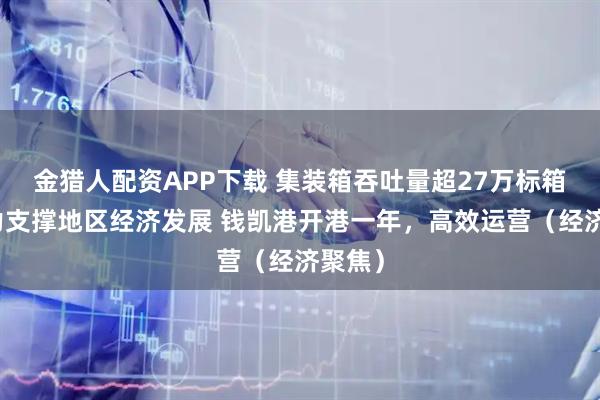 金猎人配资APP下载 集装箱吞吐量超27万标箱，有力支撑地区经济发展 钱凯港开港一年，高效运营（经济聚焦）