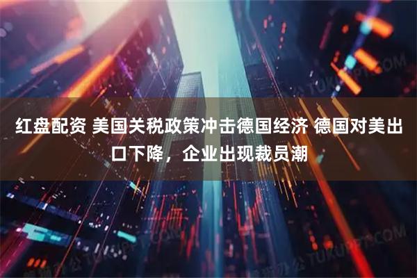 红盘配资 美国关税政策冲击德国经济 德国对美出口下降，企业出现裁员潮