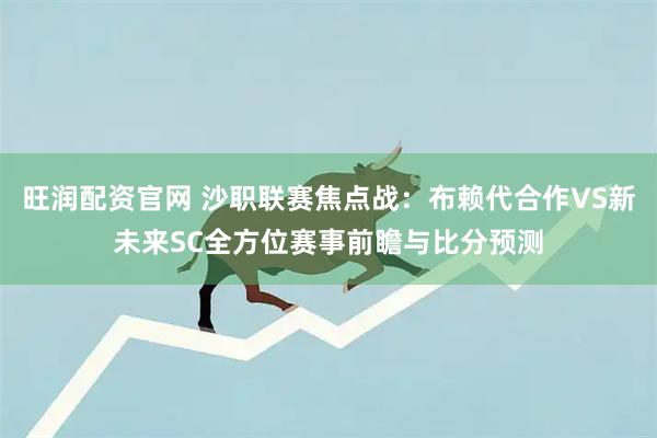 旺润配资官网 沙职联赛焦点战：布赖代合作VS新未来SC全方位赛事前瞻与比分预测
