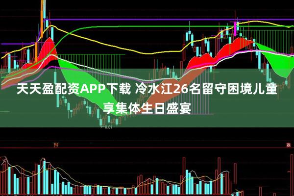 天天盈配资APP下载 冷水江26名留守困境儿童享集体生日盛宴