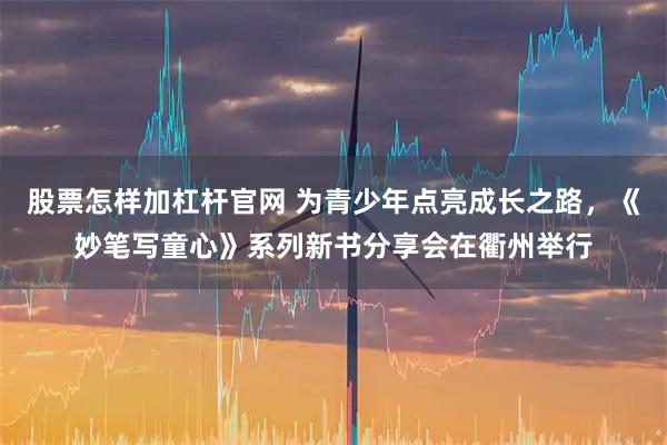 股票怎样加杠杆官网 为青少年点亮成长之路，《妙笔写童心》系列新书分享会在衢州举行