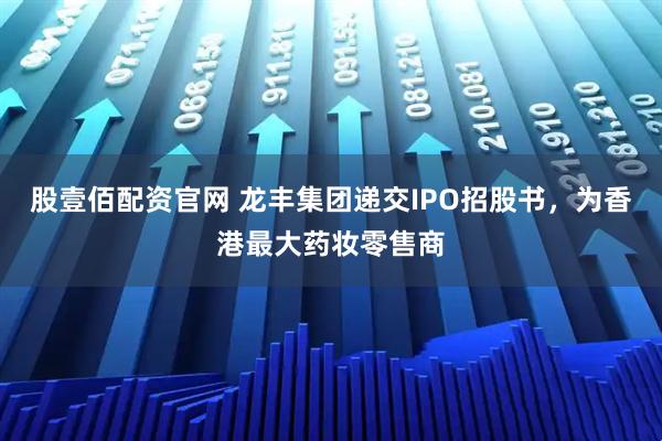股壹佰配资官网 龙丰集团递交IPO招股书，为香港最大药妆零售商