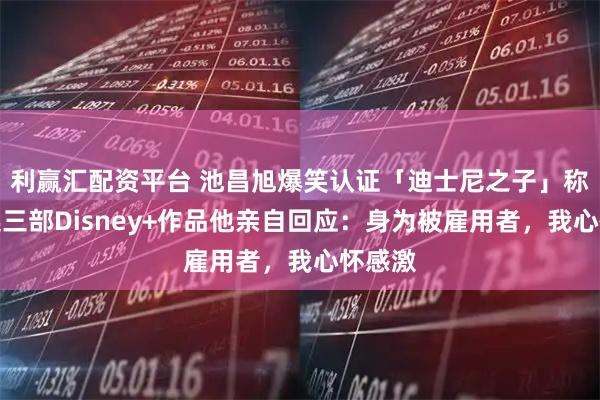 利赢汇配资平台 池昌旭爆笑认证「迪士尼之子」称号，连三部Disney+作品他亲自回应：身为被雇用者，我心怀感激