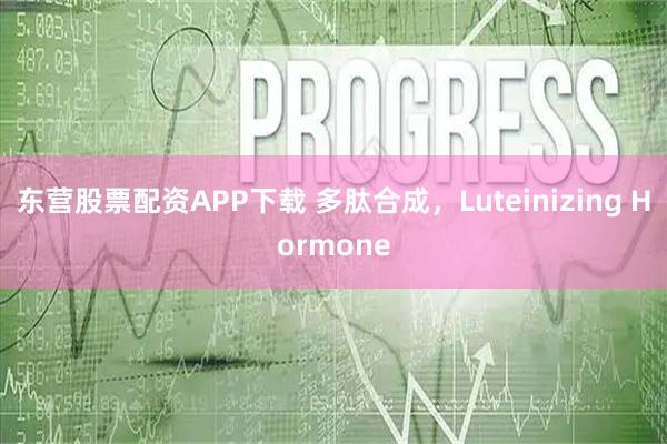 东营股票配资APP下载 多肽合成，Luteinizing Hormone