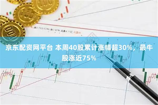 京东配资网平台 本周40股累计涨幅超30%，最牛股涨近75%
