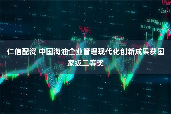 仁信配资 中国海油企业管理现代化创新成果获国家级二等奖