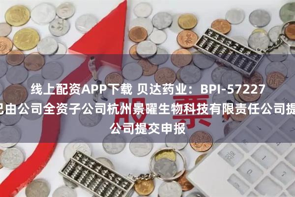 线上配资APP下载 贝达药业：BPI-572270项目已由公司全资子公司杭州景曜生物科技有限责任公司提交申报