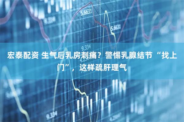 宏泰配资 生气后乳房刺痛？警惕乳腺结节 “找上门”，这样疏肝理气