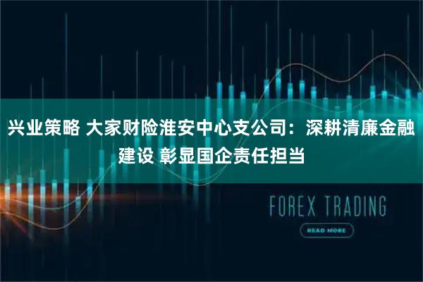 兴业策略 大家财险淮安中心支公司：深耕清廉金融建设 彰显国企责任担当