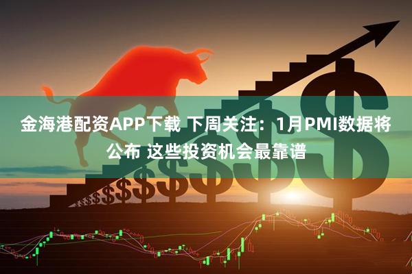 金海港配资APP下载 下周关注：1月PMI数据将公布 这些投资机会最靠谱