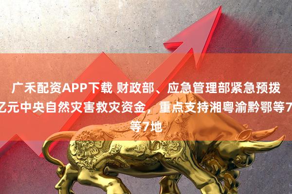 广禾配资APP下载 财政部、应急管理部紧急预拨3亿元中央自然灾害救灾资金，重点支持湘粤渝黔鄂等7地