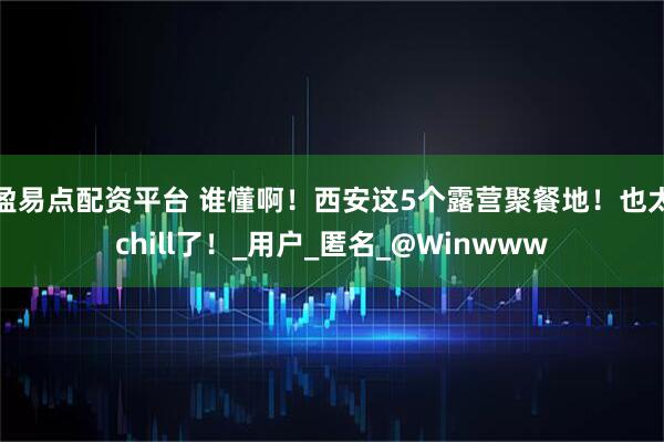 盈易点配资平台 谁懂啊！西安这5个露营聚餐地！也太chill了！_用户_匿名_@Winwww