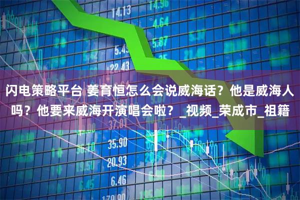 闪电策略平台 姜育恒怎么会说威海话？他是威海人吗？他要来威海开演唱会啦？_视频_荣成市_祖籍