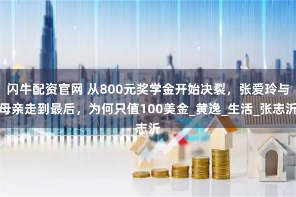 闪牛配资官网 从800元奖学金开始决裂，张爱玲与母亲走到最后，为何只值100美金_黄逸_生活_张志沂
