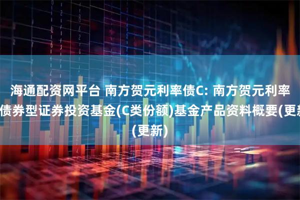 海通配资网平台 南方贺元利率债C: 南方贺元利率债债券型证券投资基金(C类份额)基金产品资料概要(更新)