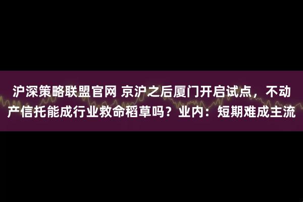 沪深策略联盟官网 京沪之后厦门开启试点，不动产信托能成行业救命稻草吗？业内：短期难成主流