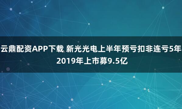 云鼎配资APP下载 新光光电上半年预亏扣非连亏5年 2019年上市募9.5亿