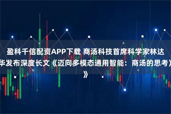 盈科千信配资APP下载 商汤科技首席科学家林达华发布深度长文《迈向多模态通用智能：商汤的思考》