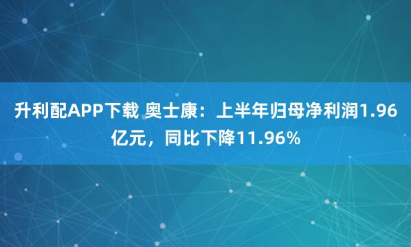 升利配APP下载 奥士康：上半年归母净利润1.96亿元，同比下降11.96%